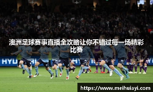 澳洲足球赛事直播全攻略让你不错过每一场精彩比赛