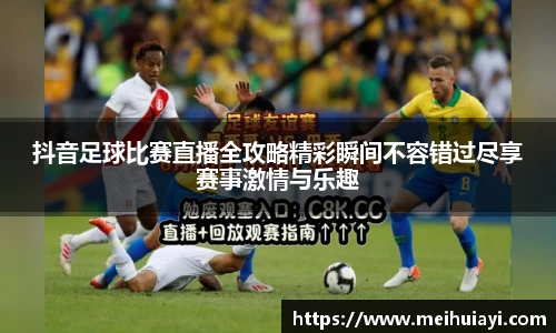 抖音足球比赛直播全攻略精彩瞬间不容错过尽享赛事激情与乐趣