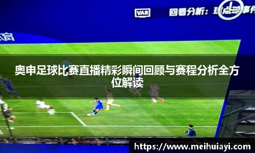 奥申足球比赛直播精彩瞬间回顾与赛程分析全方位解读