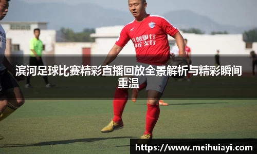滨河足球比赛精彩直播回放全景解析与精彩瞬间重温
