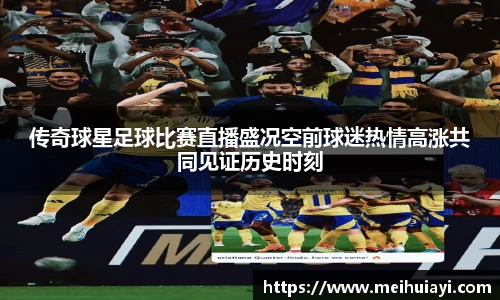 传奇球星足球比赛直播盛况空前球迷热情高涨共同见证历史时刻