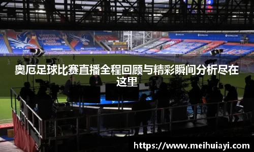 奥厄足球比赛直播全程回顾与精彩瞬间分析尽在这里