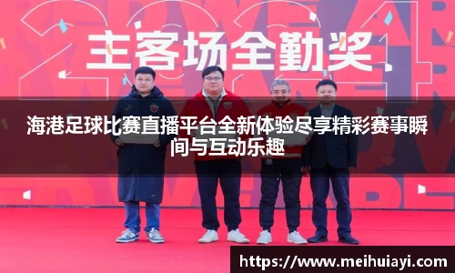 海港足球比赛直播平台全新体验尽享精彩赛事瞬间与互动乐趣