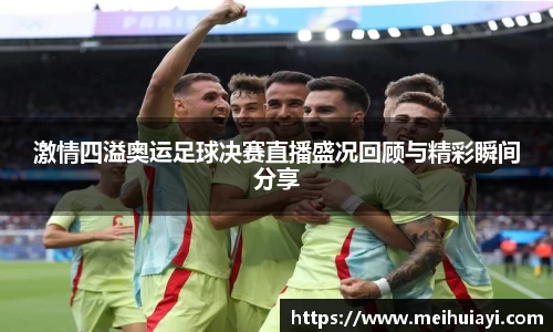 激情四溢奥运足球决赛直播盛况回顾与精彩瞬间分享