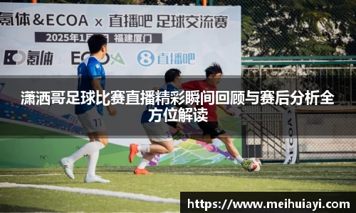 潇洒哥足球比赛直播精彩瞬间回顾与赛后分析全方位解读