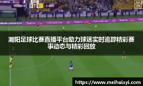 潮阳足球比赛直播平台助力球迷实时追踪精彩赛事动态与精彩回放