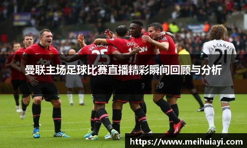 曼联主场足球比赛直播精彩瞬间回顾与分析