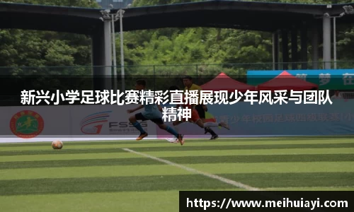 新兴小学足球比赛精彩直播展现少年风采与团队精神