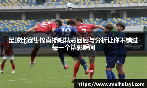 足球比赛集锦直播吧精彩回顾与分析让你不错过每一个精彩瞬间
