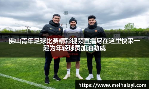 佛山青年足球比赛精彩视频直播尽在这里快来一起为年轻球员加油助威