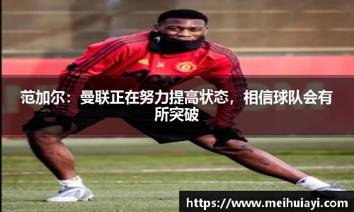范加尔：曼联正在努力提高状态，相信球队会有所突破