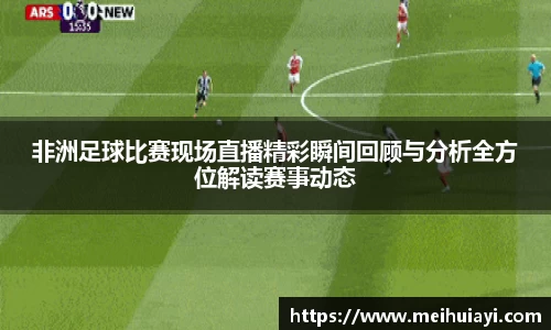 非洲足球比赛现场直播精彩瞬间回顾与分析全方位解读赛事动态