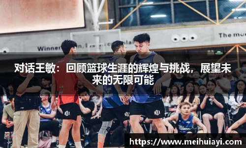 对话王敏：回顾篮球生涯的辉煌与挑战，展望未来的无限可能