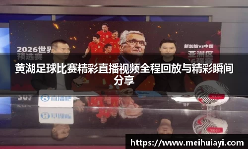 黄湖足球比赛精彩直播视频全程回放与精彩瞬间分享