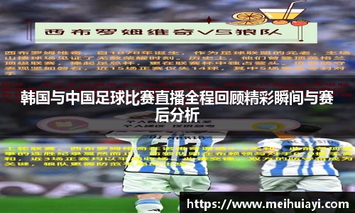 韩国与中国足球比赛直播全程回顾精彩瞬间与赛后分析
