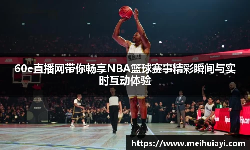 60e直播网带你畅享NBA篮球赛事精彩瞬间与实时互动体验