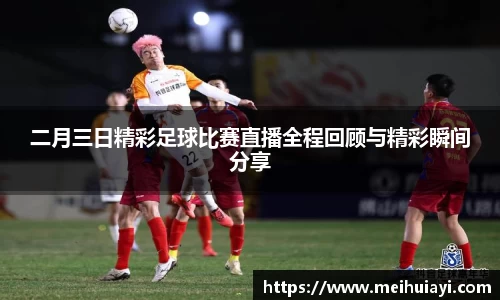 二月三日精彩足球比赛直播全程回顾与精彩瞬间分享