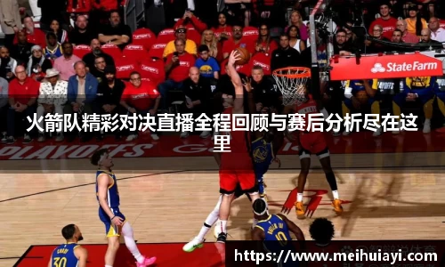 火箭队精彩对决直播全程回顾与赛后分析尽在这里