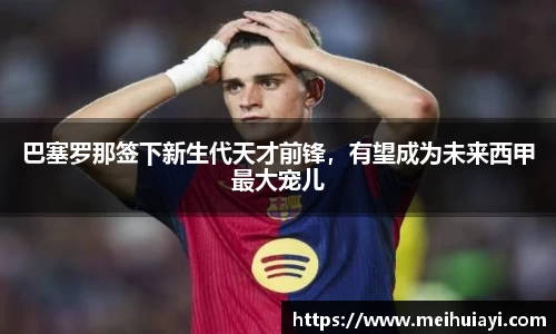 巴塞罗那签下新生代天才前锋，有望成为未来西甲最大宠儿