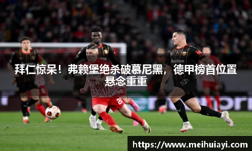 拜仁惊呆！弗赖堡绝杀破慕尼黑，德甲榜首位置悬念重重