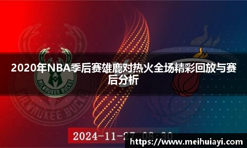 2020年NBA季后赛雄鹿对热火全场精彩回放与赛后分析